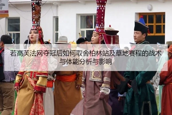 若高芙法网夺冠后如何取舍柏林站及草地赛程的战术与体能分析与影响